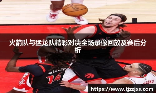 火箭队与猛龙队精彩对决全场录像回放及赛后分析